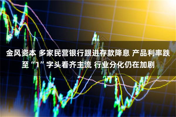 金风资本 多家民营银行跟进存款降息 产品利率跌至“1”字头看齐主流 行业分化仍在加剧