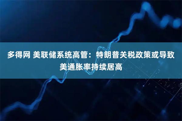 多得网 美联储系统高管：特朗普关税政策或导致美通胀率持续居高