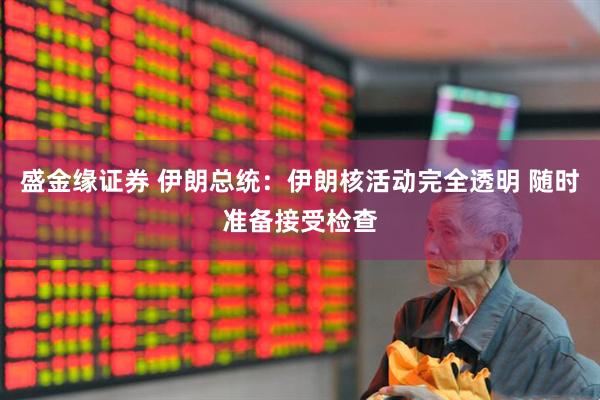盛金缘证券 伊朗总统：伊朗核活动完全透明 随时准备接受检查