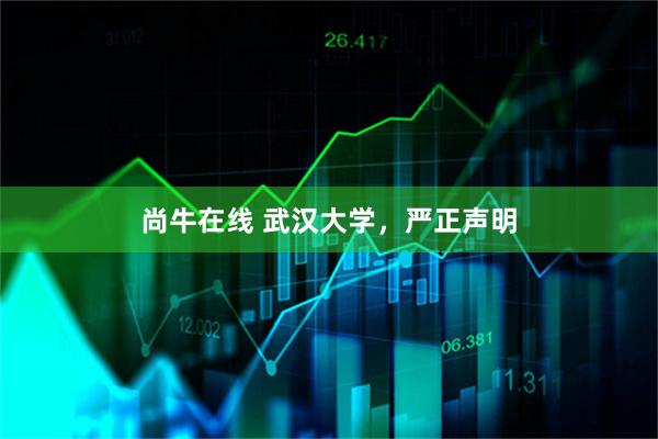 尚牛在线 武汉大学，严正声明