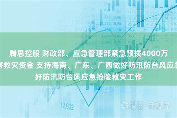 腾思控股 财政部、应急管理部紧急预拨4000万元中央自然灾害救灾资金 支持海南、广东、广西做好防汛防台风应急抢险救灾工作