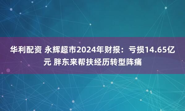 华利配资 永辉超市2024年财报：亏损14.65亿元 胖东来帮扶经历转型阵痛