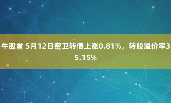 牛股堂 5月12日密卫转债上涨0.81%，转股溢价率35.15%