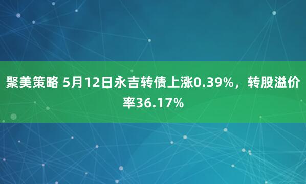 聚美策略 5月12日永吉转债上涨0.39%，转股溢价率36.17%