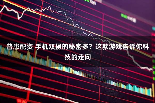 普患配资 手机双摄的秘密多？这款游戏告诉你科技的走向