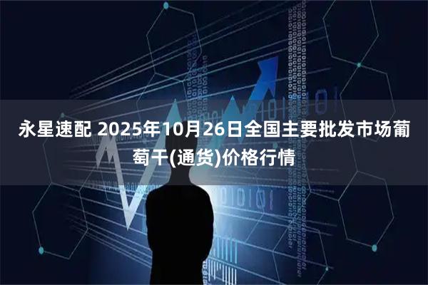 永星速配 2025年10月26日全国主要批发市场葡萄干(通货)价格行情