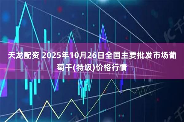 天龙配资 2025年10月26日全国主要批发市场葡萄干(特级)价格行情