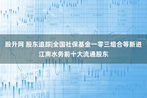股升网 股东追踪|全国社保基金一零三组合等新进江南水务前十大流通股东