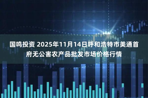 国鸣投资 2025年11月14日呼和浩特市美通首府无公害农产品批发市场价格行情