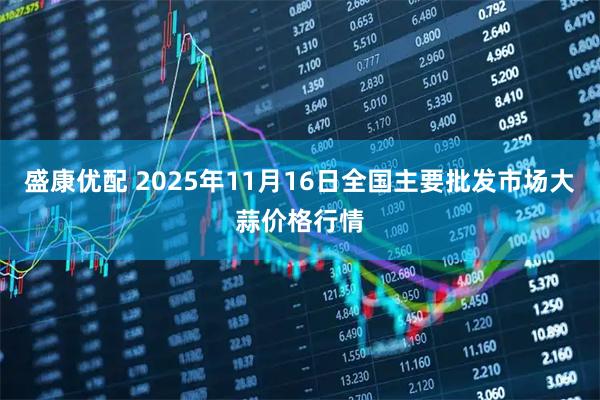 盛康优配 2025年11月16日全国主要批发市场大蒜价格行情