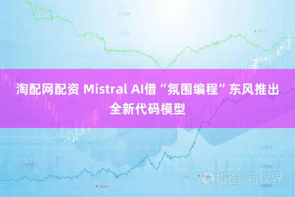 淘配网配资 Mistral AI借“氛围编程”东风推出全新代码模型