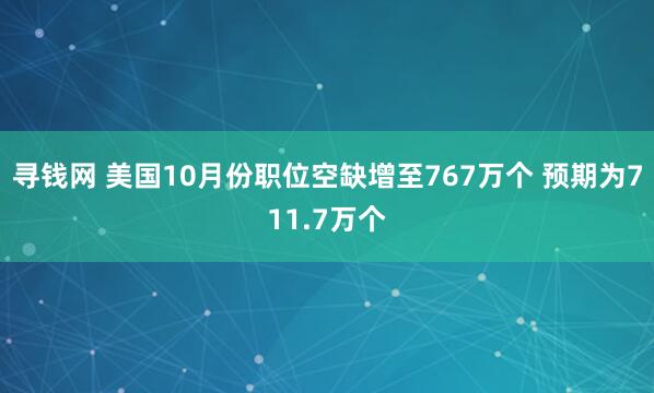 寻钱网 美国10月份职位空缺增至767万个 预期为711.7万个