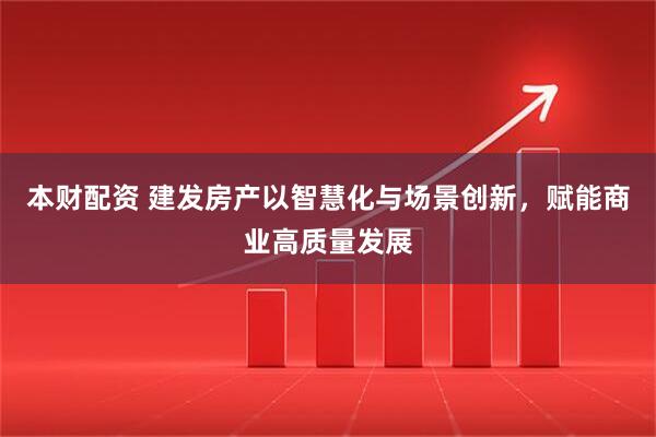 本财配资 建发房产以智慧化与场景创新，赋能商业高质量发展
