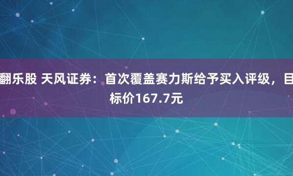 翻乐股 天风证券：首次覆盖赛力斯给予买入评级，目标价167.7元