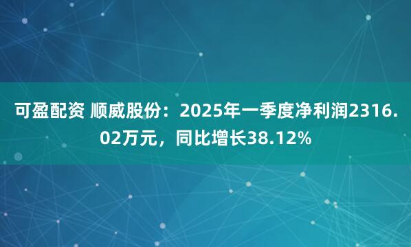 可盈配资 顺威股份：2025年一季度净利润2316.02万元，同比增长38.12%