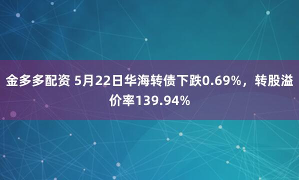 金多多配资 5月22日华海转债下跌0.69%，转股溢价率139.94%