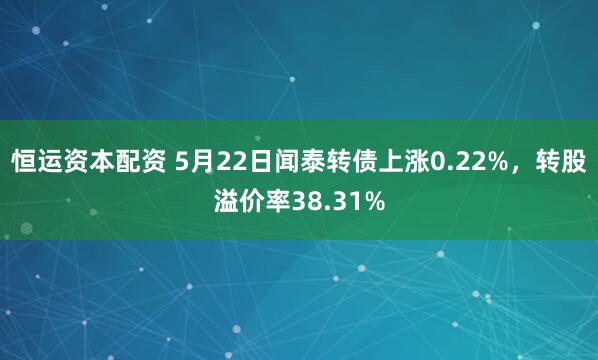 恒运资本配资 5月22日闻泰转债上涨0.22%，转股溢价率38.31%