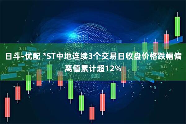 日斗-优配 *ST中地连续3个交易日收盘价格跌幅偏离值累计超12%