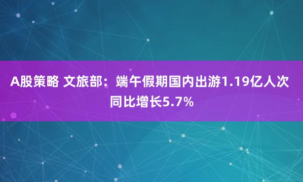 A股策略 文旅部：端午假期国内出游1.19亿人次 同比增长5.7%