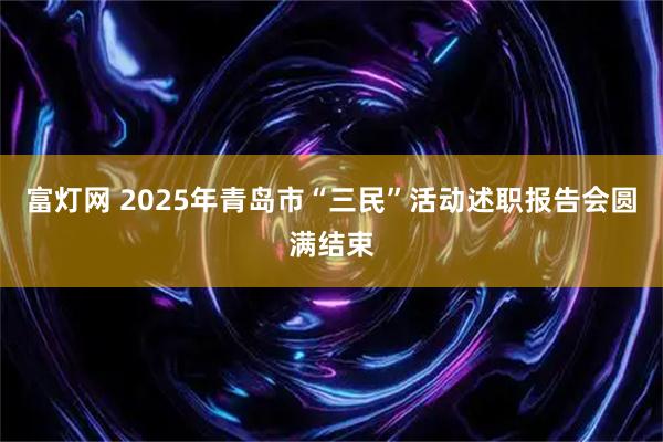 富灯网 2025年青岛市“三民”活动述职报告会圆满结束