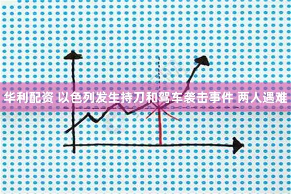 华利配资 以色列发生持刀和驾车袭击事件 两人遇难