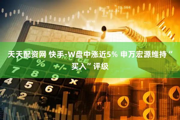 天天配资网 快手-W盘中涨近5% 申万宏源维持“买入”评级