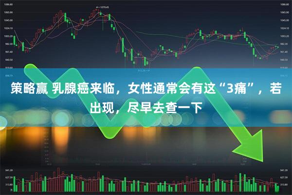 策略赢 乳腺癌来临，女性通常会有这“3痛”，若出现，尽早去查一下