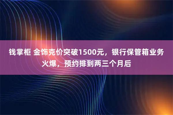 钱掌柜 金饰克价突破1500元，银行保管箱业务火爆，预约排到两三个月后
