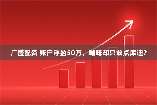 广盛配资 账户浮盈50万，咖啡却只敢点库迪？