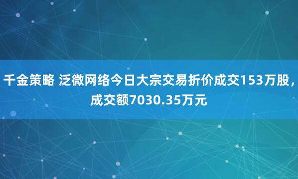 千金策略 泛微网络今日大宗交易折价成交153万股，成交额7030.35万元