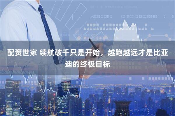 配资世家 续航破千只是开始，越跑越远才是比亚迪的终极目标