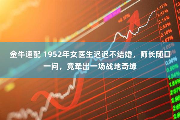 金牛速配 1952年女医生迟迟不结婚，师长随口一问，竟牵出一场战地奇缘