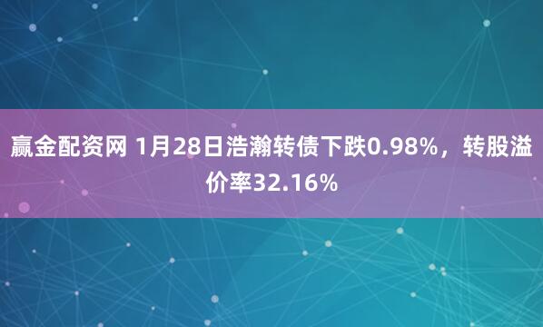 赢金配资网 1月28日浩瀚转债下跌0.98%，转股溢价率32.16%