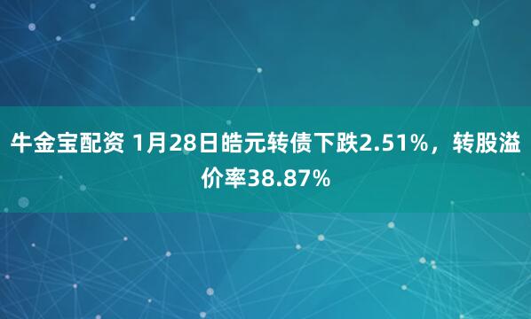 牛金宝配资 1月28日皓元转债下跌2.51%，转股溢价率38.87%