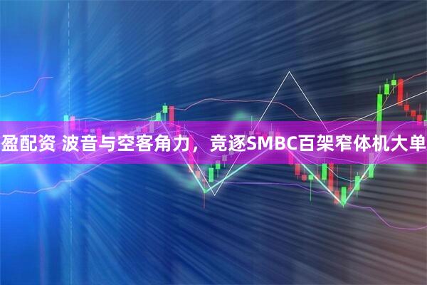 盈配资 波音与空客角力，竞逐SMBC百架窄体机大单